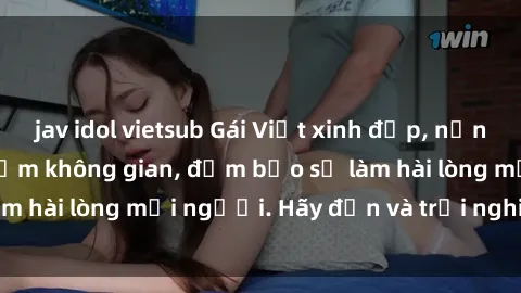 jav idol vietsub Gái Việt xinh đẹp, nồng nàn làm tình say đắm không gian, đảm bảo sẽ làm hài lòng mọi người. Hãy đến và trải nghiệm ngay!