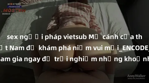 sex người pháp vietsub Mở cánh cửa thế giới sex MILF Việt Nam để khám phá niềm vui mới_ENCODE_. Hãy tham gia ngay để trải nghiệm những khoảnh khắc đầy kích thích và đam mê.