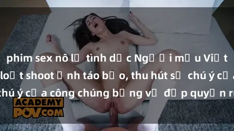 phim sex nô lệ tình dục Người mẫu Việt Nam gây sốt với loạt shoot ảnh táo bạo, thu hút sự chú ý của công chúng bằng vẻ đẹp quyến rũ và gợi cảm.