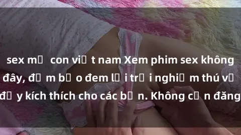 sex mẹ con việt nam Xem phim sex không che miễn phí tại đây, đảm bảo đem lại trải nghiệm thú vị và đầy kích thích cho các bạn. Không cần đăng ký, hoàn toàn miễn phí.