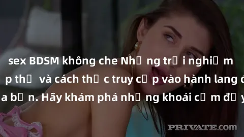 sex BDSM không che Những trải nghiệm mới lạ với sex tập thể và cách thức truy cập vào hành lang đam mê của bạn. Hãy khám phá những khoái cảm đầy kích thích với tập thể hấp dẫn!