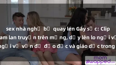 sex nhà nghỉ bị quay lén Gây sốc: Clip sex mẹ con Việt Nam lan truyền trên mạng, dấy lên lo ngại về vấn đề đạo đức và giáo dục trong xã hội hiện nay.