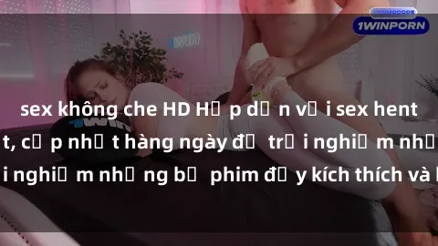 sex không che HD Hấp dẫn với sex hentai vietsub mới nhất, cập nhật hàng ngày để trải nghiệm những bộ phim đầy kích thích và hấp dẫn.